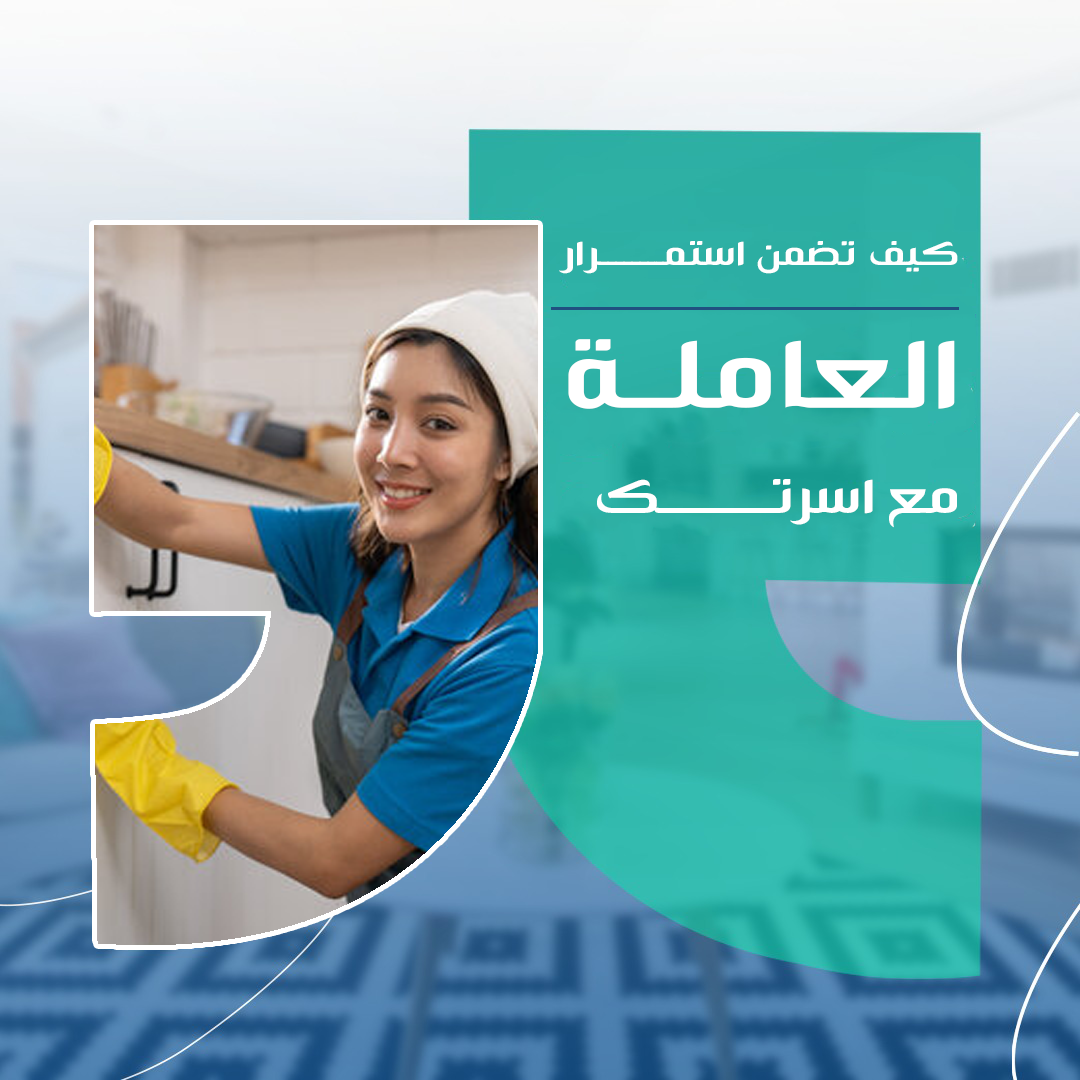 كيف تضمن استقرار العاملة المنزلية واستمرارها مع أسرتك لفترة طويلة؟